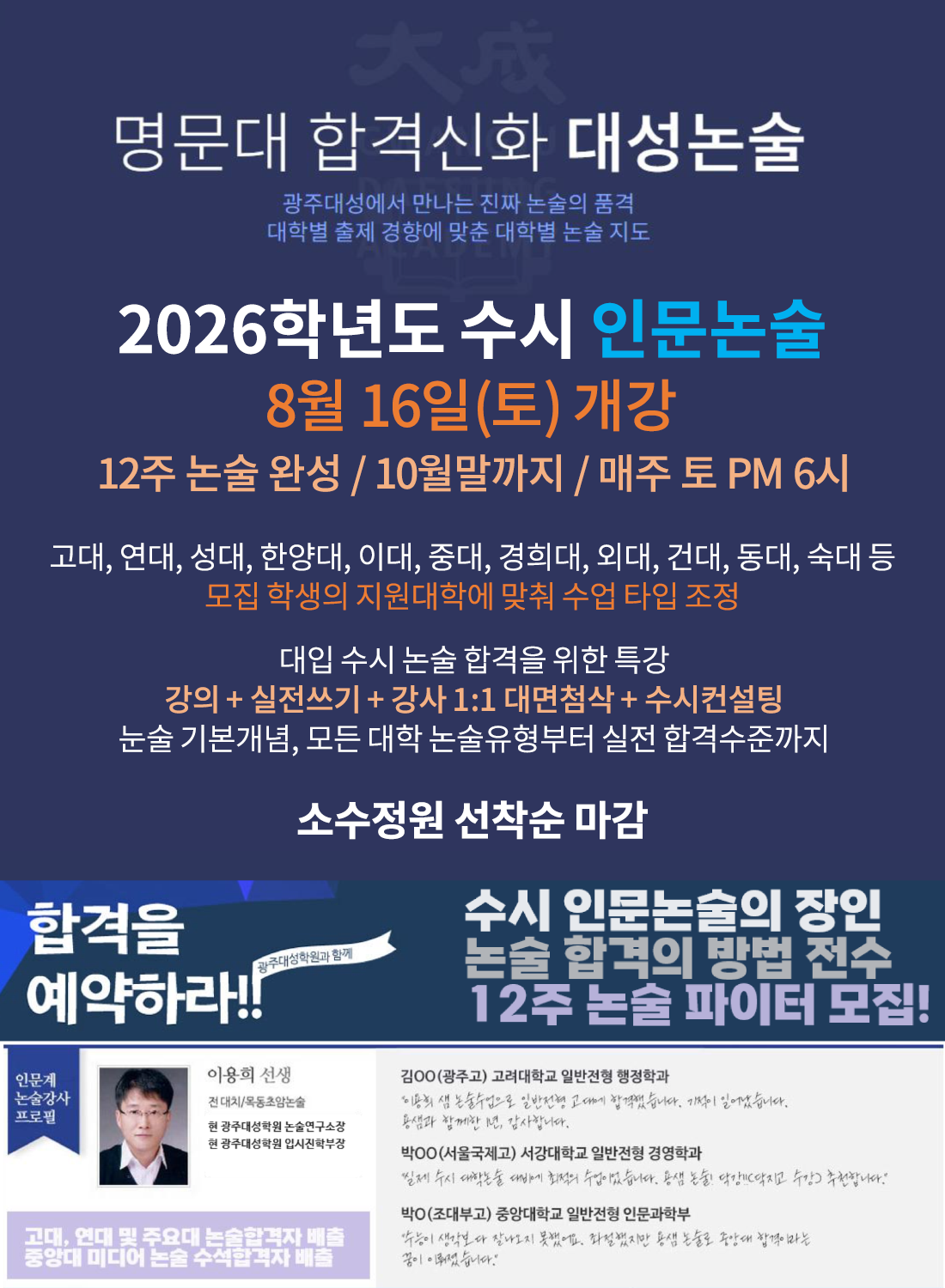 명문대 합격신화 대성눈술-광주새어에서 만나는 진짜 논술의 품격, 대학별 출제 경향에 맞춘 대학별 논술 지도 2026학년도 수시 인문노술 8월 16일(토) 기강 12주 논술완성/10월말까지 / 매주 토 PM6시
												  고대,연대,성대,한양대, 이대, 중대, 경희대, 회대, 건대, 동대, 숙대 등 모집 학생의 지원대학에 맞춰 수업 타입 조정 대입수시 논술 합격을 위한 특강 강의+실전쓰기+강사 1:1 대면첨삭 + 수시컨설팅 논술 기본개념, 모든 대학 논술유형부터 실전 합격수준까지 소수 정원 선착순 마감
